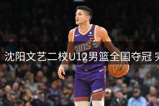 沈阳文艺二校U12男篮全国夺冠 完成三连冠伟业